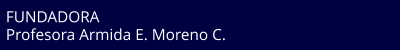 FUNDADORA Profesora Armida E. Moreno C.
